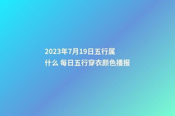 2023年7月19日五行属什么 每日五行穿衣颜色播报